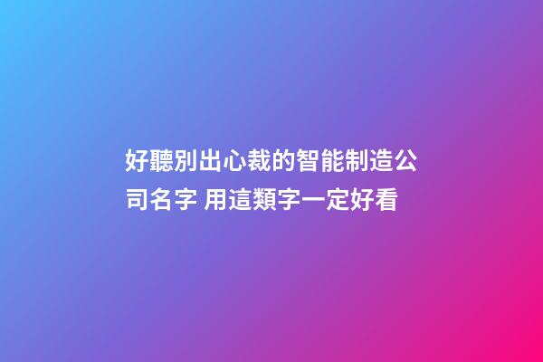 好聽別出心裁的智能制造公司名字 用這類字一定好看